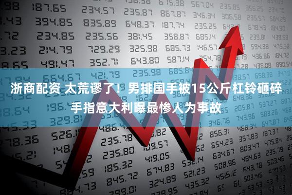 浙商配资 太荒谬了！男排国手被15公斤杠铃砸碎手指意大利曝最惨人为事故