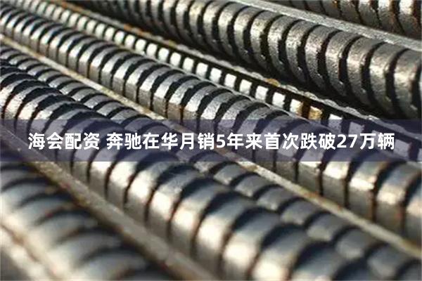 海会配资 奔驰在华月销5年来首次跌破27万辆