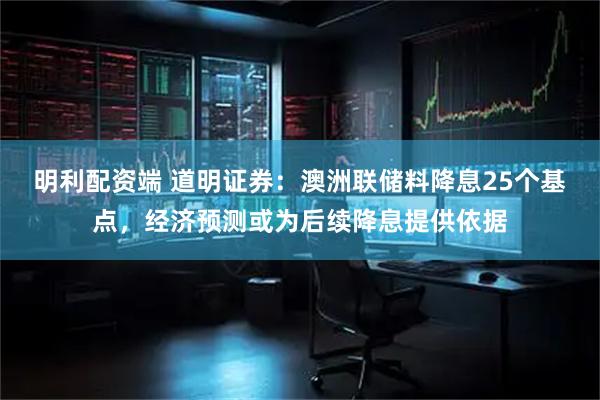 明利配资端 道明证券：澳洲联储料降息25个基点，经济预测或为后续降息提供依据