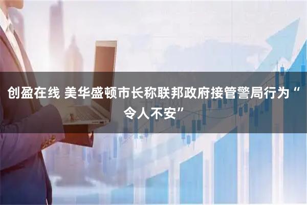 创盈在线 美华盛顿市长称联邦政府接管警局行为“令人不安”