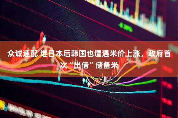 众诚速配 继日本后韩国也遭遇米价上涨，政府首次“出借”储备米