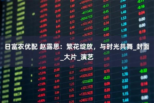 日富农优配 赵露思：繁花绽放，与时光共舞_封面_大片_演艺