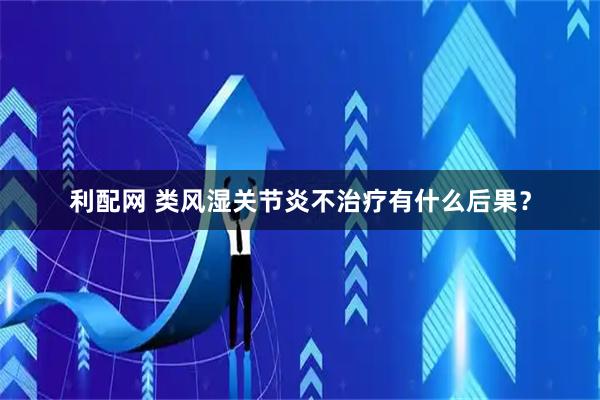 利配网 类风湿关节炎不治疗有什么后果？