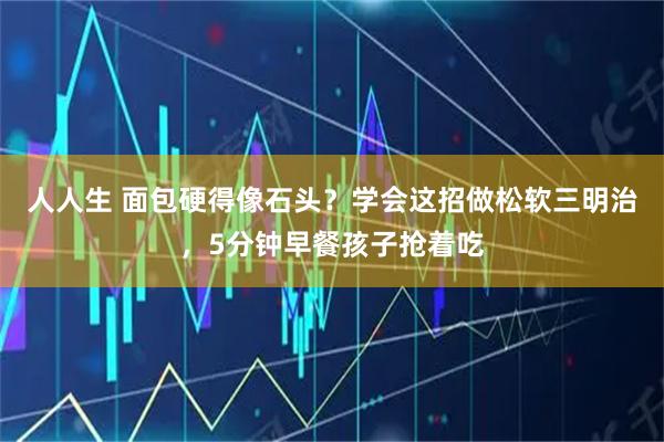 人人生 面包硬得像石头？学会这招做松软三明治，5分钟早餐孩子抢着吃