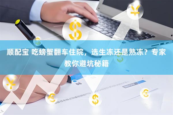 顺配宝 吃螃蟹翻车住院，选生冻还是熟冻？专家教你避坑秘籍