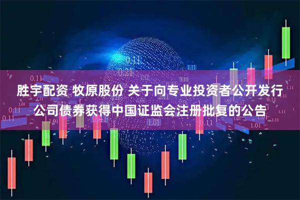 胜宇配资 牧原股份 关于向专业投资者公开发行公司债券获得中国证监会注册批复的公告