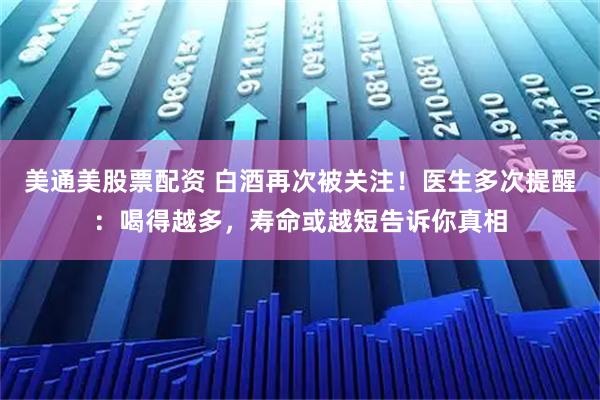 美通美股票配资 白酒再次被关注！医生多次提醒：喝得越多，寿命或越短告诉你真相