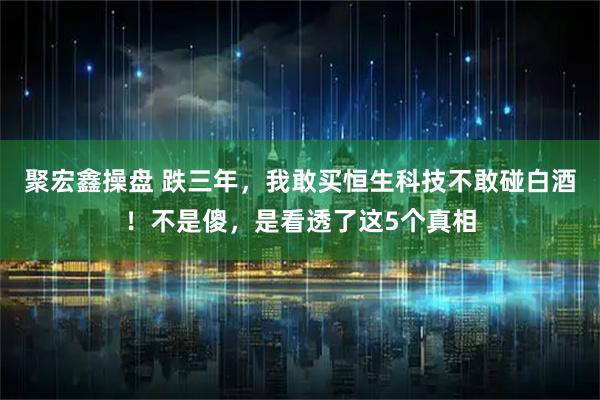 聚宏鑫操盘 跌三年，我敢买恒生科技不敢碰白酒！不是傻，是看透了这5个真相