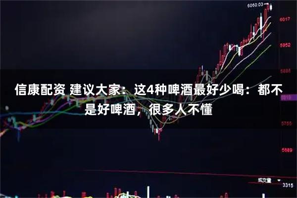 信康配资 建议大家：这4种啤酒最好少喝：都不是好啤酒，很多人不懂