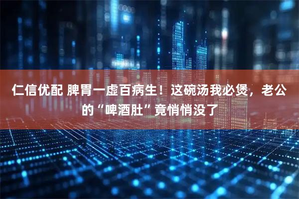 仁信优配 脾胃一虚百病生！这碗汤我必煲，老公的“啤酒肚”竟悄悄没了