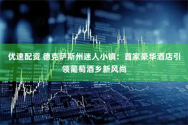 优速配资 德克萨斯州迷人小镇：首家豪华酒店引领葡萄酒乡新风尚