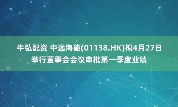 牛弘配资 中远海能(01138.HK)拟4月27日举行董事会会议审批第一季度业绩