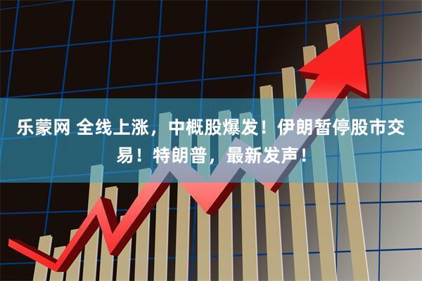 乐蒙网 全线上涨，中概股爆发！伊朗暂停股市交易！特朗普，最新发声！