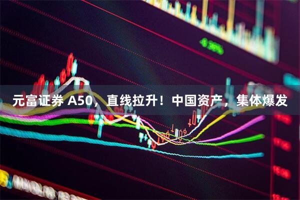元富证券 A50，直线拉升！中国资产，集体爆发