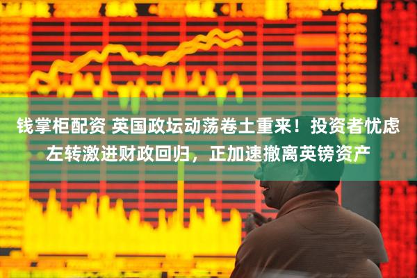 钱掌柜配资 英国政坛动荡卷土重来！投资者忧虑左转激进财政回归，正加速撤离英镑资产