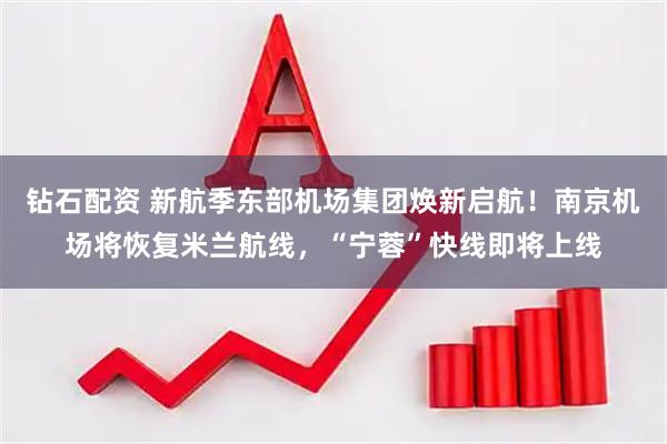 钻石配资 新航季东部机场集团焕新启航！南京机场将恢复米兰航线，“宁蓉”快线即将上线