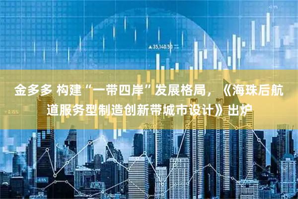金多多 构建“一带四岸”发展格局，《海珠后航道服务型制造创新带城市设计》出炉