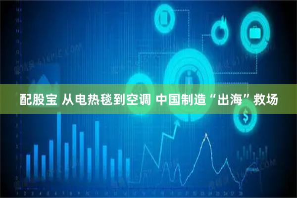 配股宝 从电热毯到空调 中国制造“出海”救场