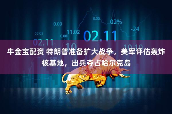 牛金宝配资 特朗普准备扩大战争，美军评估轰炸核基地，出兵夺占哈尔克岛