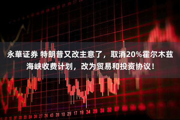 永華证券 特朗普又改主意了，取消20%霍尔木兹海峡收费计划，改为贸易和投资协议！