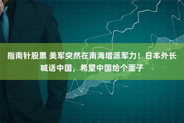 指南针股票 美军突然在南海增派军力！日本外长喊话中国，希望中国给个面子
