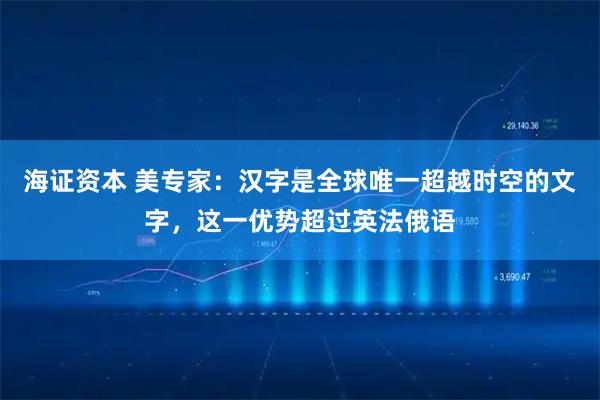 海证资本 美专家：汉字是全球唯一超越时空的文字，这一优势超过英法俄语
