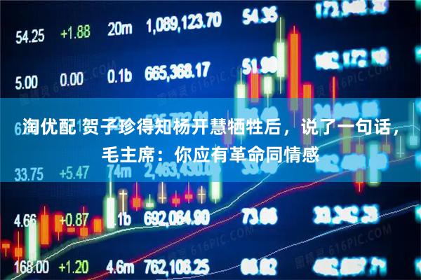 淘优配 贺子珍得知杨开慧牺牲后，说了一句话，毛主席：你应有革命同情感