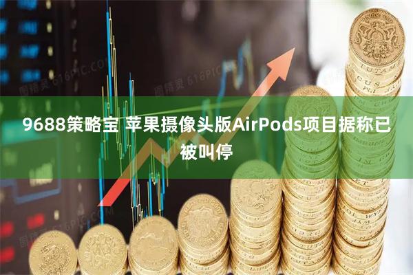 9688策略宝 苹果摄像头版AirPods项目据称已被叫停
